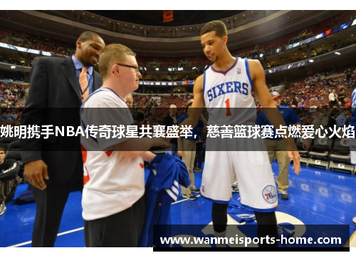 姚明携手NBA传奇球星共襄盛举，慈善篮球赛点燃爱心火焰