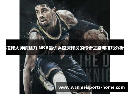 控球大师的魅力 NBA最优秀控球球员的传奇之路与技巧分析